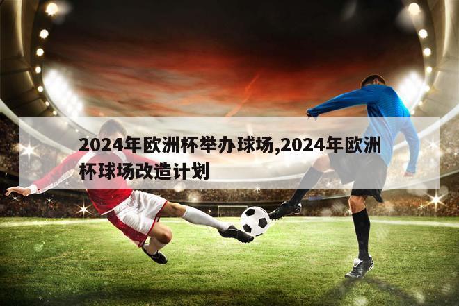 2024年欧洲杯举办球场,2024年欧洲杯球场改造计划