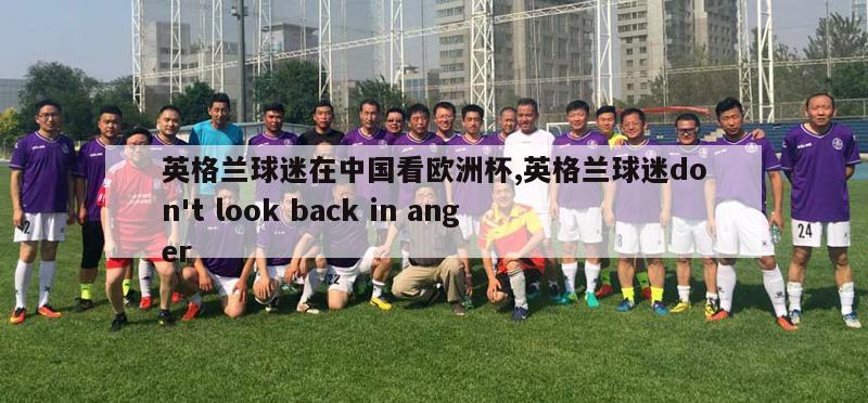 英格兰球迷在中国看欧洲杯,英格兰球迷don't look back in anger