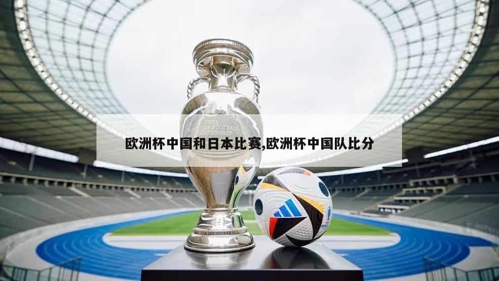 欧洲杯中国和日本比赛,欧洲杯中国队比分