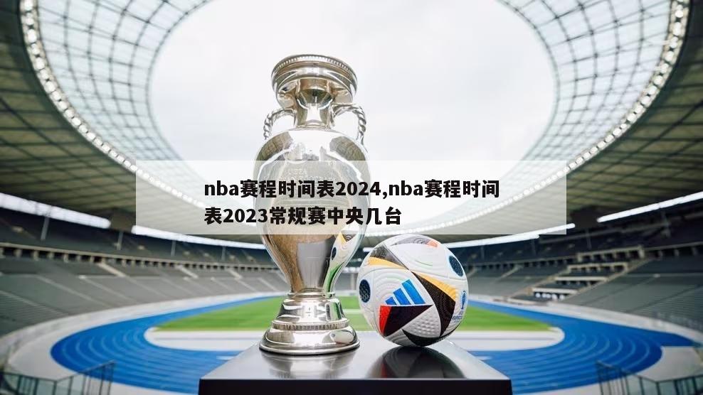nba赛程时间表2024,nba赛程时间表2023常规赛中央几台